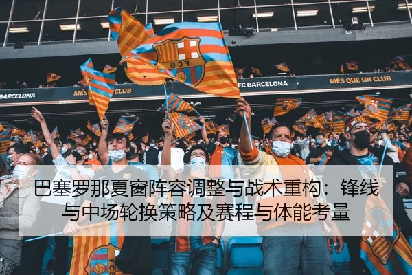 巴塞罗那夏窗阵容调整与战术重构：锋线与中场轮换策略及赛程与体能考量