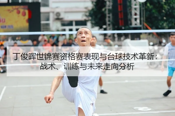 丁俊晖世锦赛资格赛表现与台球技术革新：战术、训练与未来走向分析