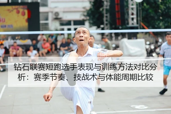 钻石联赛短跑选手表现与训练方法对比分析：赛季节奏、技战术与体能周期比较