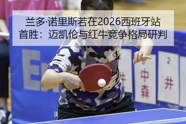兰多·诺里斯若在2026西班牙站首胜：迈凯伦与红牛竞争格局研判